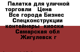 Палатка для уличной торговли › Цена ­ 6 000 - Все города Бизнес » Спецконструкции, контейнеры, киоски   . Самарская обл.,Жигулевск г.